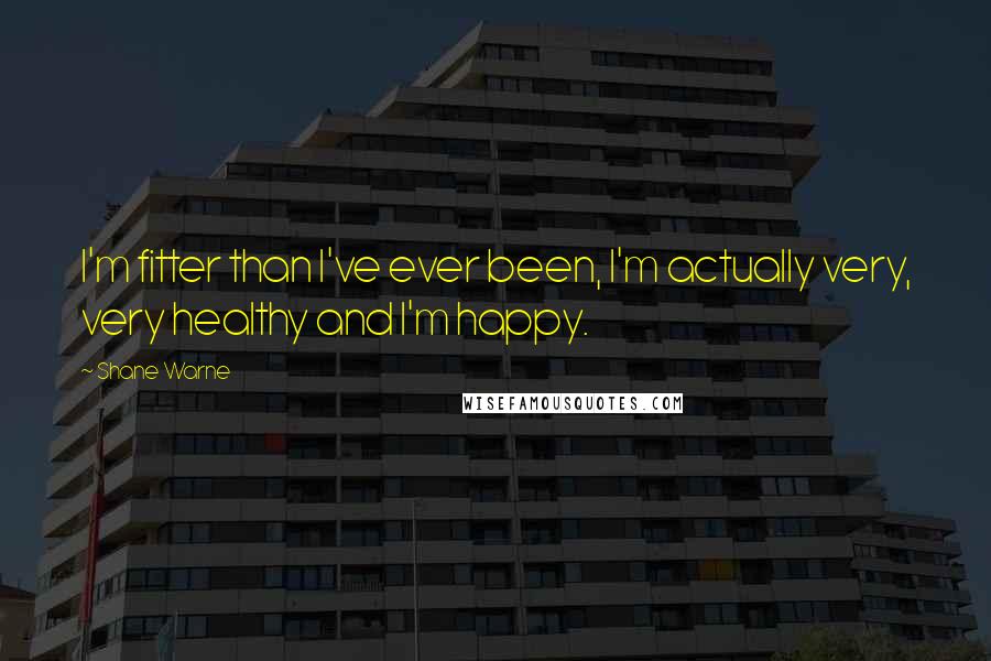 Shane Warne Quotes: I'm fitter than I've ever been, I'm actually very, very healthy and I'm happy.