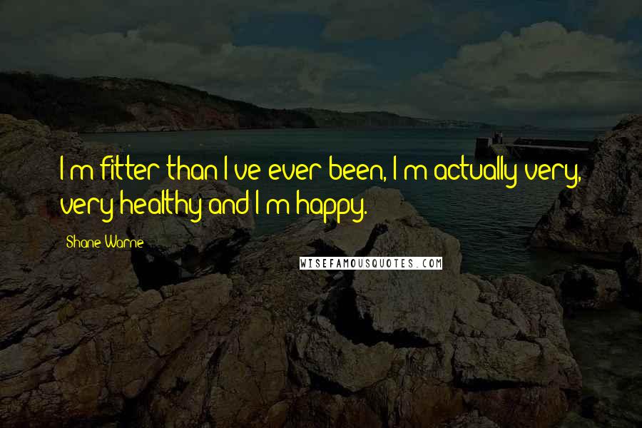 Shane Warne Quotes: I'm fitter than I've ever been, I'm actually very, very healthy and I'm happy.