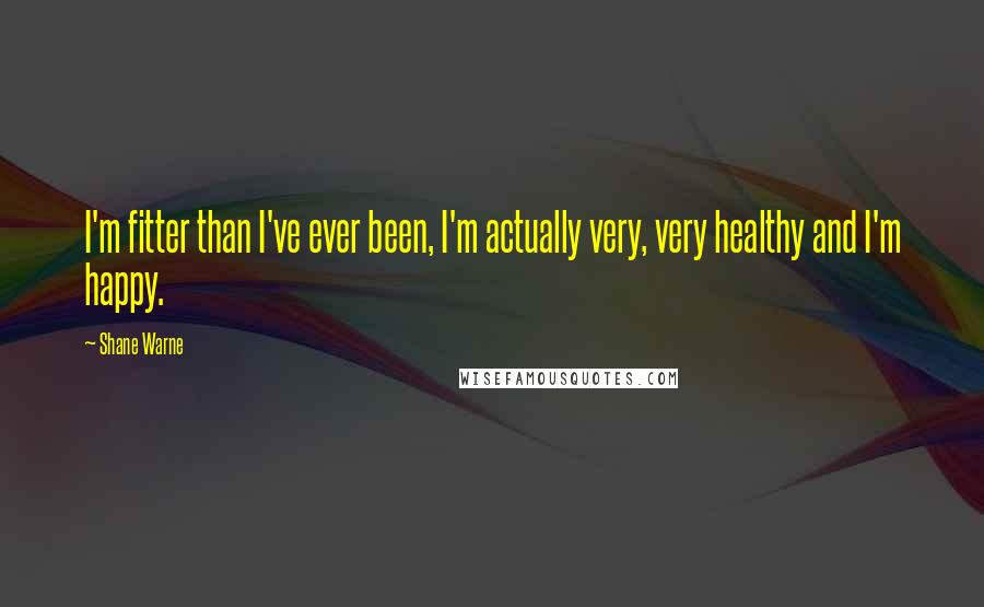 Shane Warne Quotes: I'm fitter than I've ever been, I'm actually very, very healthy and I'm happy.