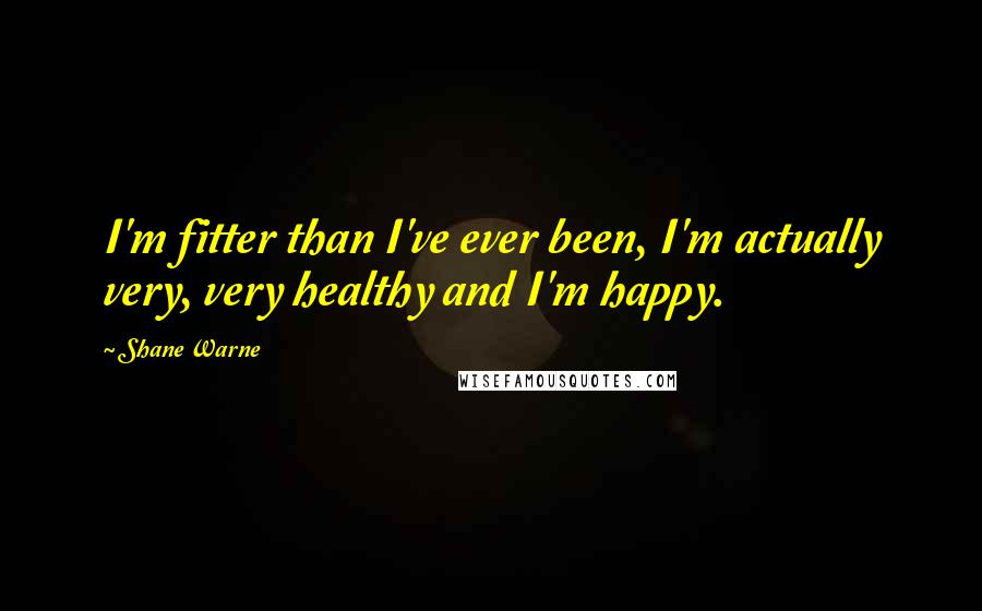 Shane Warne Quotes: I'm fitter than I've ever been, I'm actually very, very healthy and I'm happy.