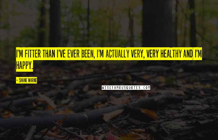 Shane Warne Quotes: I'm fitter than I've ever been, I'm actually very, very healthy and I'm happy.