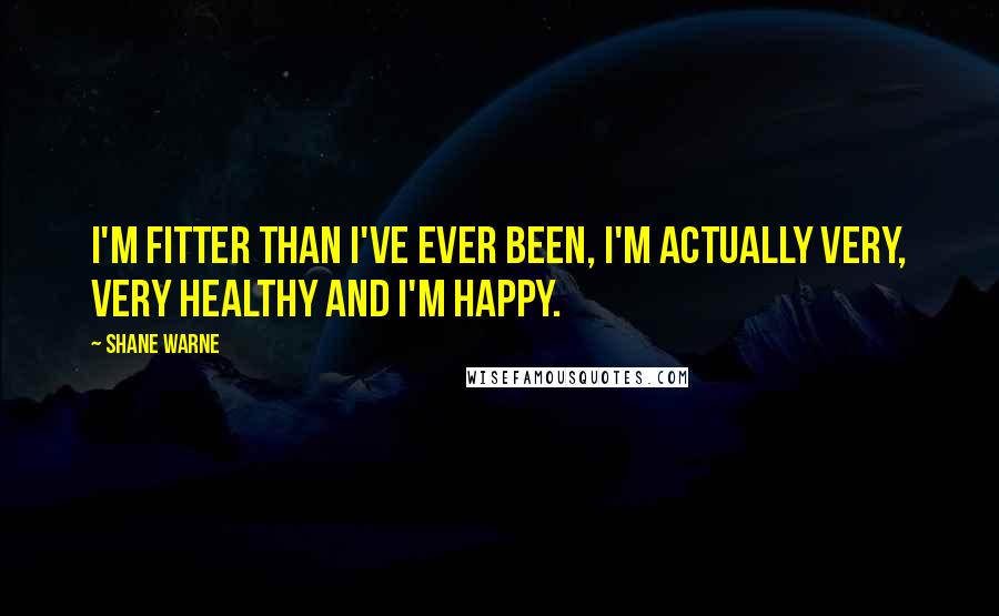 Shane Warne Quotes: I'm fitter than I've ever been, I'm actually very, very healthy and I'm happy.