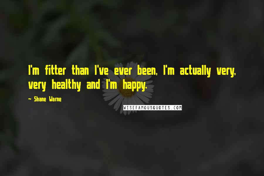 Shane Warne Quotes: I'm fitter than I've ever been, I'm actually very, very healthy and I'm happy.