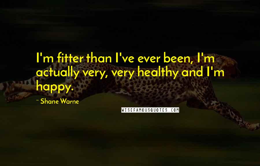 Shane Warne Quotes: I'm fitter than I've ever been, I'm actually very, very healthy and I'm happy.