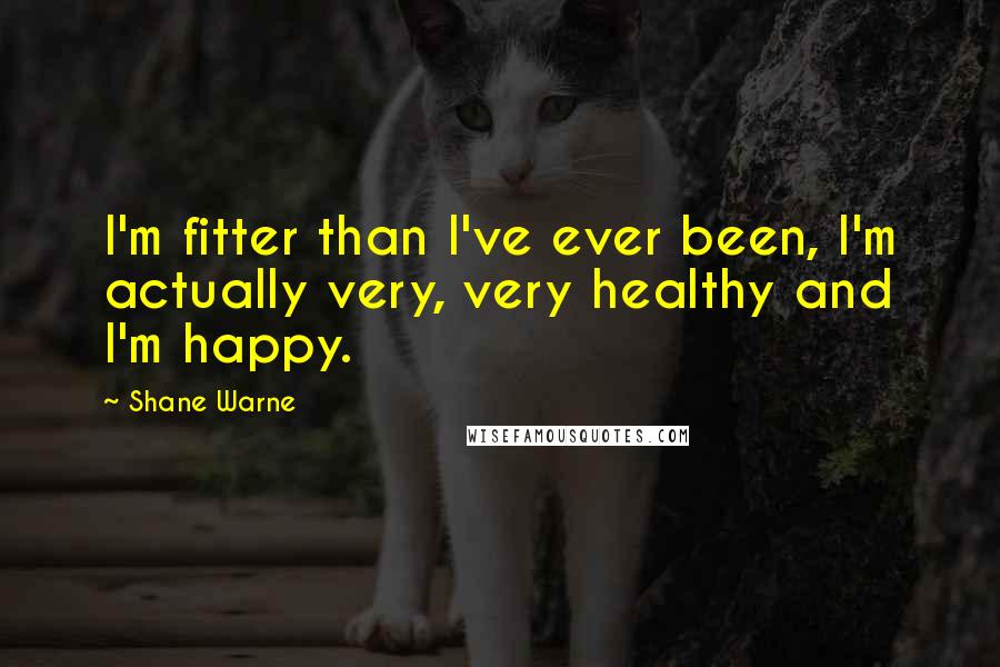 Shane Warne Quotes: I'm fitter than I've ever been, I'm actually very, very healthy and I'm happy.