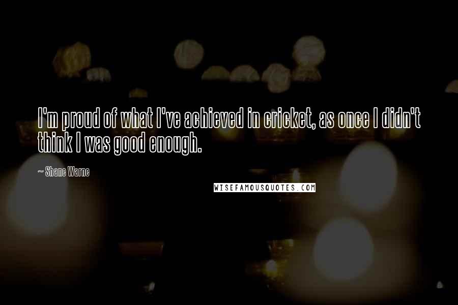 Shane Warne Quotes: I'm proud of what I've achieved in cricket, as once I didn't think I was good enough.