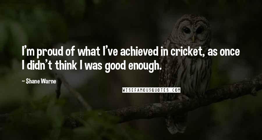 Shane Warne Quotes: I'm proud of what I've achieved in cricket, as once I didn't think I was good enough.