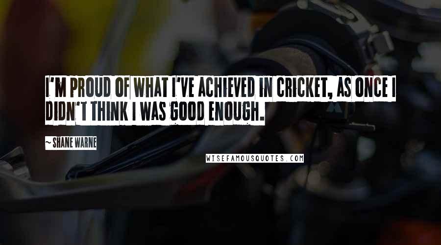 Shane Warne Quotes: I'm proud of what I've achieved in cricket, as once I didn't think I was good enough.