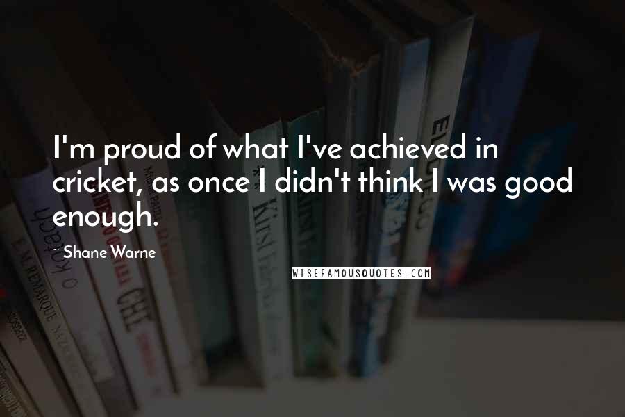 Shane Warne Quotes: I'm proud of what I've achieved in cricket, as once I didn't think I was good enough.