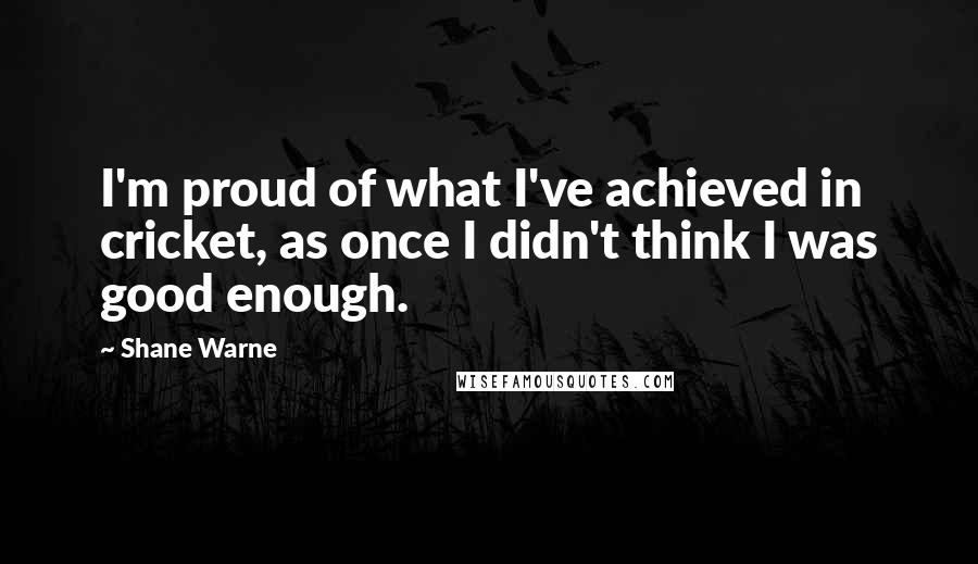 Shane Warne Quotes: I'm proud of what I've achieved in cricket, as once I didn't think I was good enough.