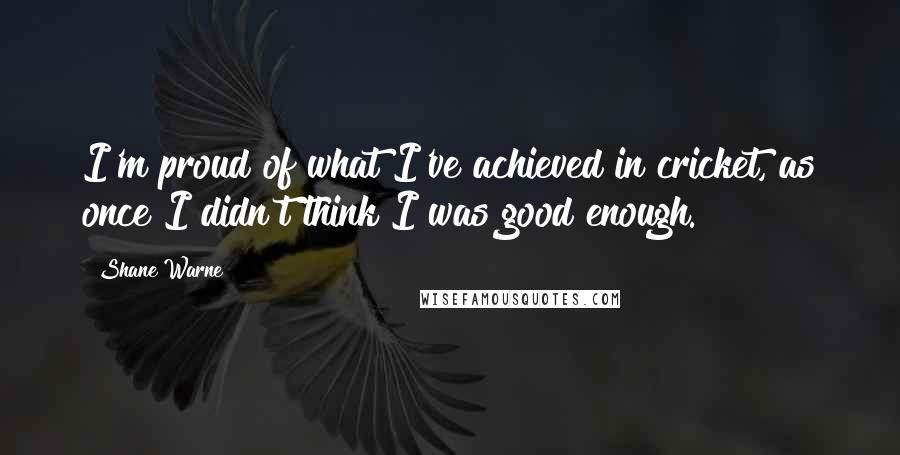 Shane Warne Quotes: I'm proud of what I've achieved in cricket, as once I didn't think I was good enough.