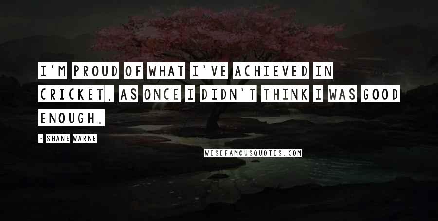 Shane Warne Quotes: I'm proud of what I've achieved in cricket, as once I didn't think I was good enough.