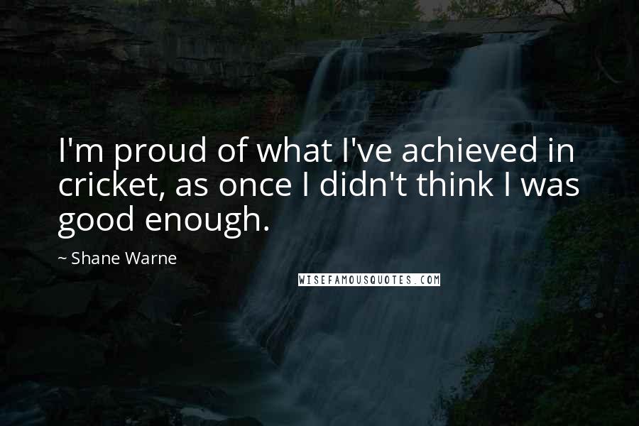 Shane Warne Quotes: I'm proud of what I've achieved in cricket, as once I didn't think I was good enough.