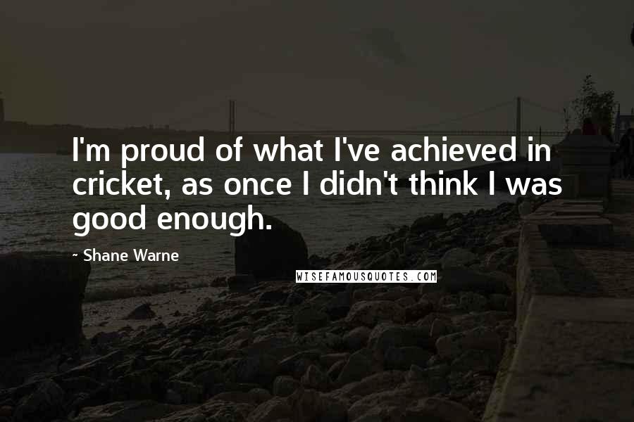 Shane Warne Quotes: I'm proud of what I've achieved in cricket, as once I didn't think I was good enough.