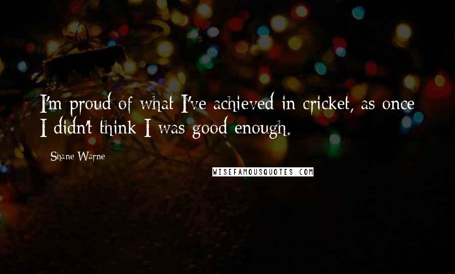 Shane Warne Quotes: I'm proud of what I've achieved in cricket, as once I didn't think I was good enough.