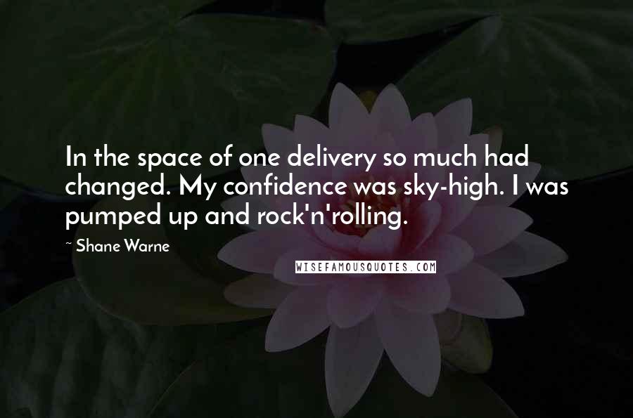 Shane Warne Quotes: In the space of one delivery so much had changed. My confidence was sky-high. I was pumped up and rock'n'rolling.