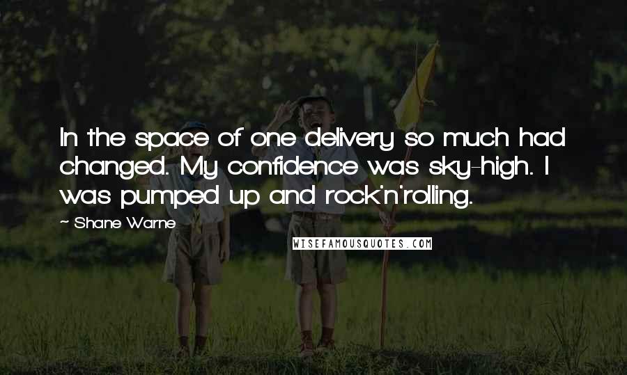 Shane Warne Quotes: In the space of one delivery so much had changed. My confidence was sky-high. I was pumped up and rock'n'rolling.