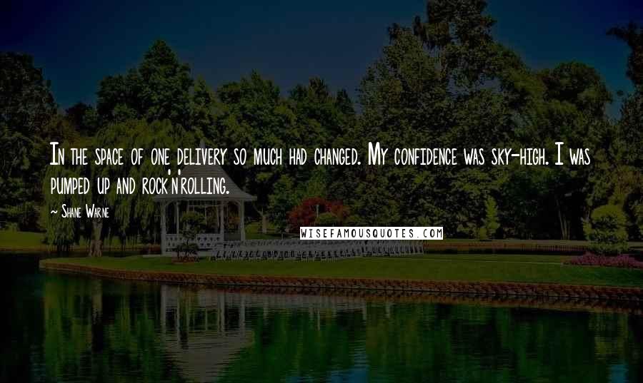 Shane Warne Quotes: In the space of one delivery so much had changed. My confidence was sky-high. I was pumped up and rock'n'rolling.