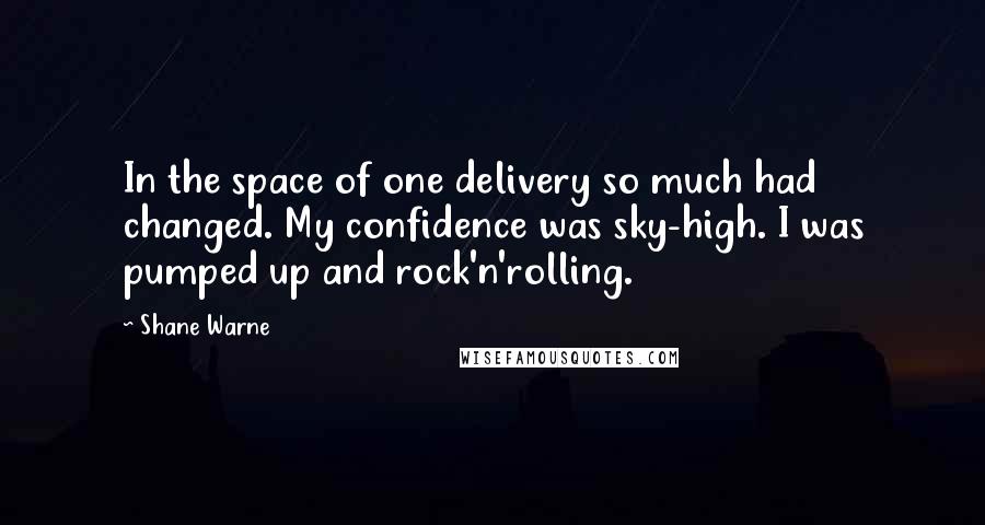 Shane Warne Quotes: In the space of one delivery so much had changed. My confidence was sky-high. I was pumped up and rock'n'rolling.