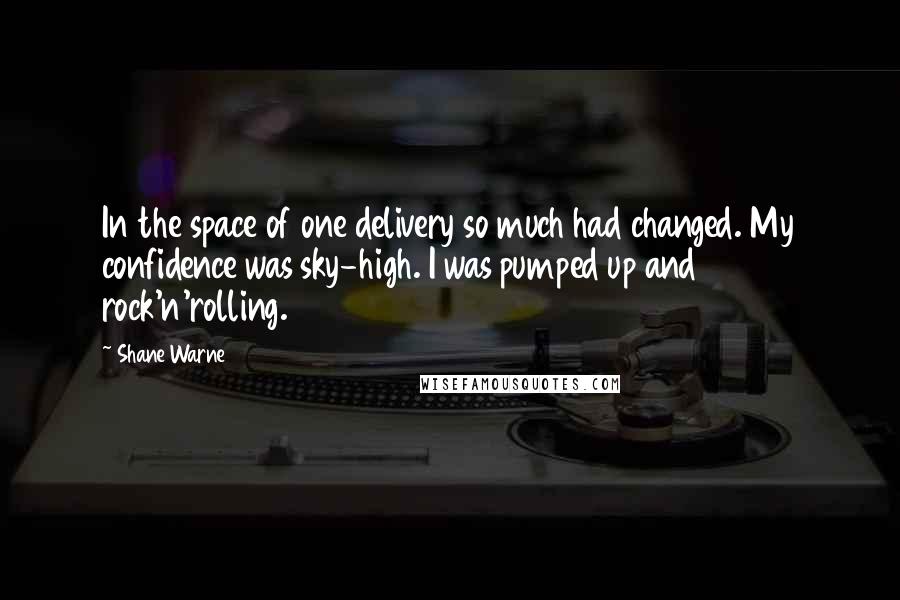 Shane Warne Quotes: In the space of one delivery so much had changed. My confidence was sky-high. I was pumped up and rock'n'rolling.