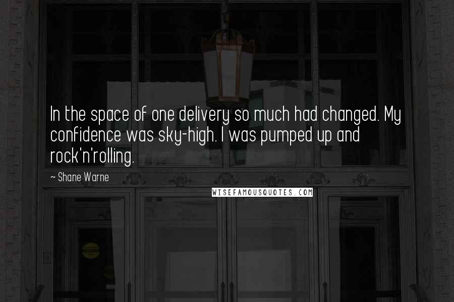 Shane Warne Quotes: In the space of one delivery so much had changed. My confidence was sky-high. I was pumped up and rock'n'rolling.