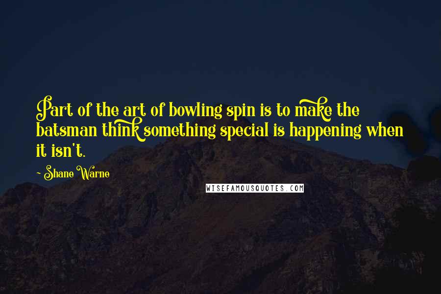 Shane Warne Quotes: Part of the art of bowling spin is to make the batsman think something special is happening when it isn't.