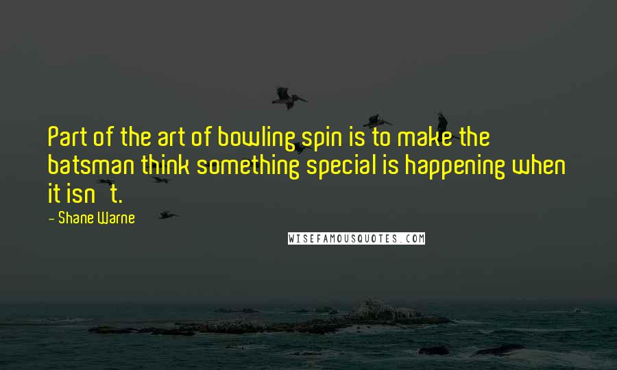 Shane Warne Quotes: Part of the art of bowling spin is to make the batsman think something special is happening when it isn't.