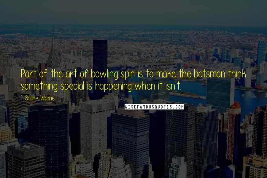 Shane Warne Quotes: Part of the art of bowling spin is to make the batsman think something special is happening when it isn't.