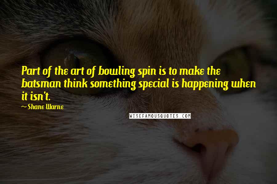 Shane Warne Quotes: Part of the art of bowling spin is to make the batsman think something special is happening when it isn't.