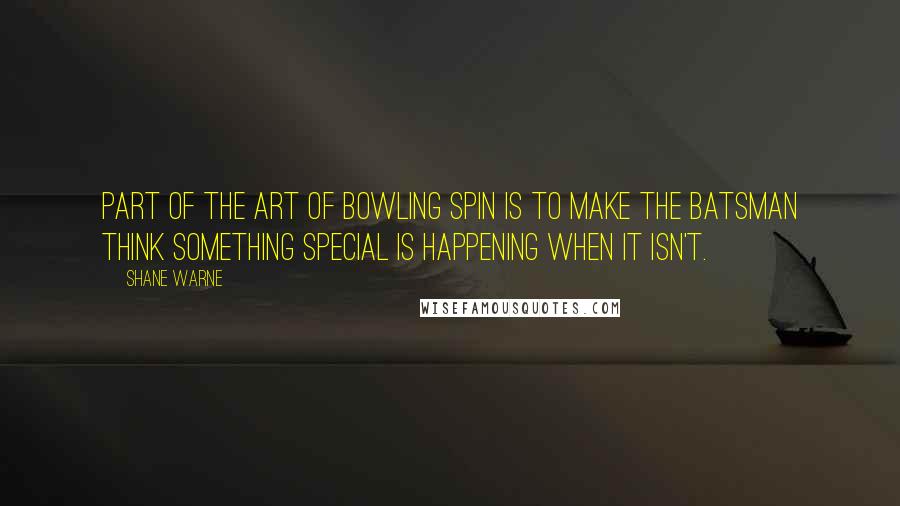 Shane Warne Quotes: Part of the art of bowling spin is to make the batsman think something special is happening when it isn't.