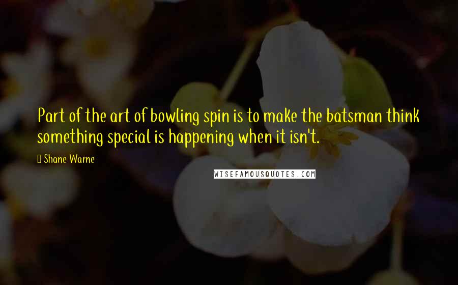 Shane Warne Quotes: Part of the art of bowling spin is to make the batsman think something special is happening when it isn't.