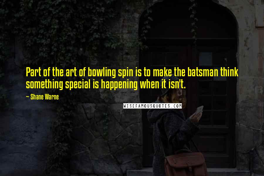 Shane Warne Quotes: Part of the art of bowling spin is to make the batsman think something special is happening when it isn't.