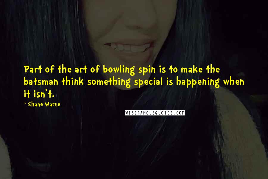 Shane Warne Quotes: Part of the art of bowling spin is to make the batsman think something special is happening when it isn't.