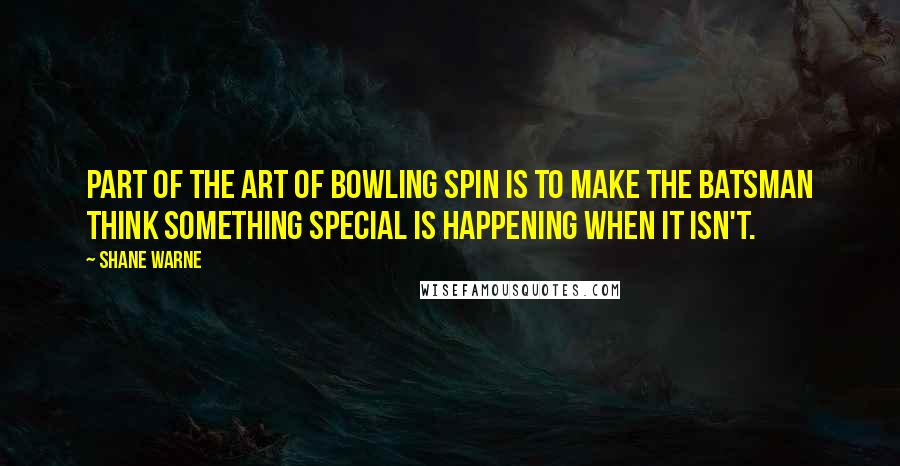 Shane Warne Quotes: Part of the art of bowling spin is to make the batsman think something special is happening when it isn't.