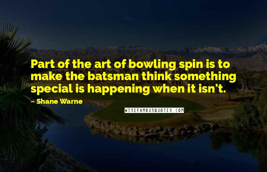 Shane Warne Quotes: Part of the art of bowling spin is to make the batsman think something special is happening when it isn't.