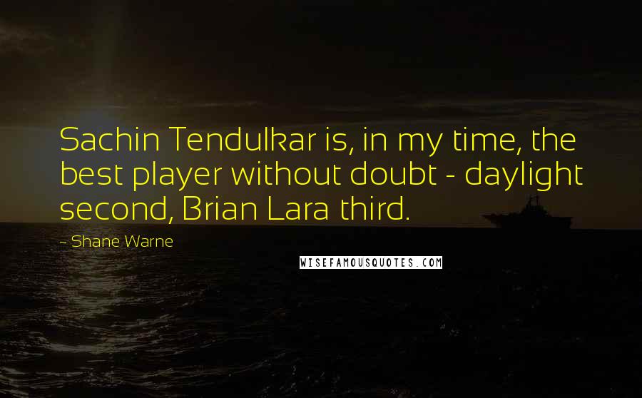 Shane Warne Quotes: Sachin Tendulkar is, in my time, the best player without doubt - daylight second, Brian Lara third.