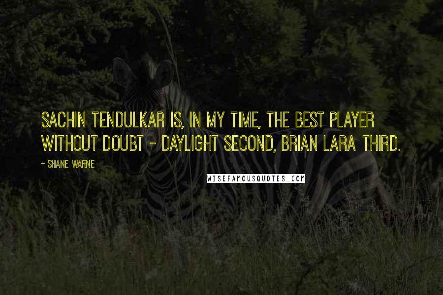 Shane Warne Quotes: Sachin Tendulkar is, in my time, the best player without doubt - daylight second, Brian Lara third.