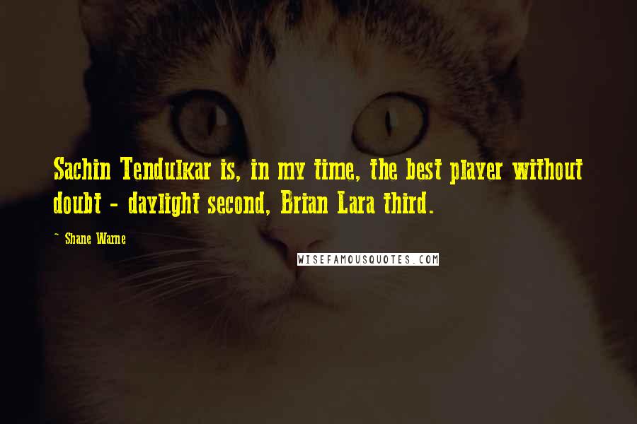 Shane Warne Quotes: Sachin Tendulkar is, in my time, the best player without doubt - daylight second, Brian Lara third.