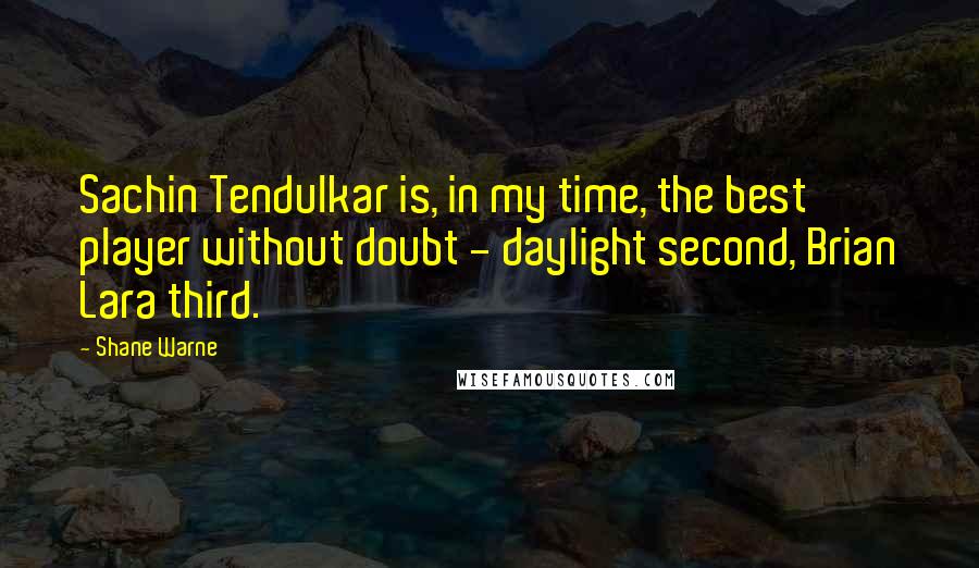 Shane Warne Quotes: Sachin Tendulkar is, in my time, the best player without doubt - daylight second, Brian Lara third.