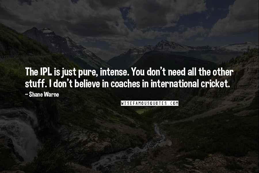 Shane Warne Quotes: The IPL is just pure, intense. You don't need all the other stuff. I don't believe in coaches in international cricket.