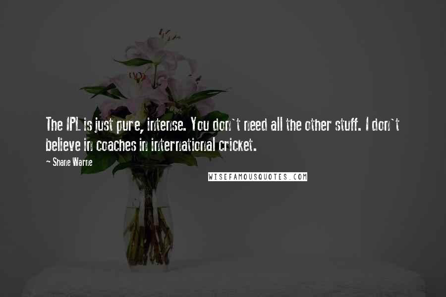 Shane Warne Quotes: The IPL is just pure, intense. You don't need all the other stuff. I don't believe in coaches in international cricket.