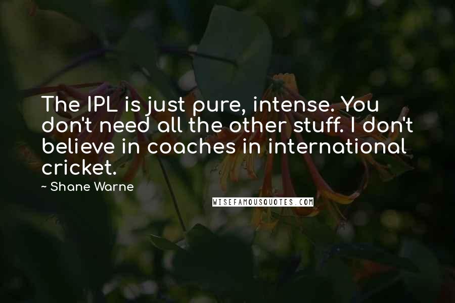 Shane Warne Quotes: The IPL is just pure, intense. You don't need all the other stuff. I don't believe in coaches in international cricket.