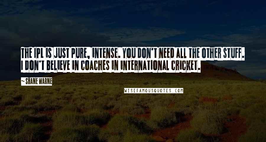 Shane Warne Quotes: The IPL is just pure, intense. You don't need all the other stuff. I don't believe in coaches in international cricket.