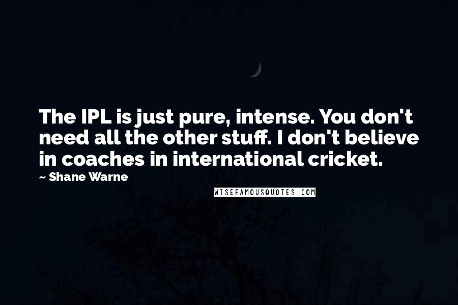 Shane Warne Quotes: The IPL is just pure, intense. You don't need all the other stuff. I don't believe in coaches in international cricket.