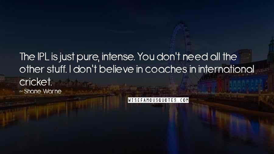 Shane Warne Quotes: The IPL is just pure, intense. You don't need all the other stuff. I don't believe in coaches in international cricket.