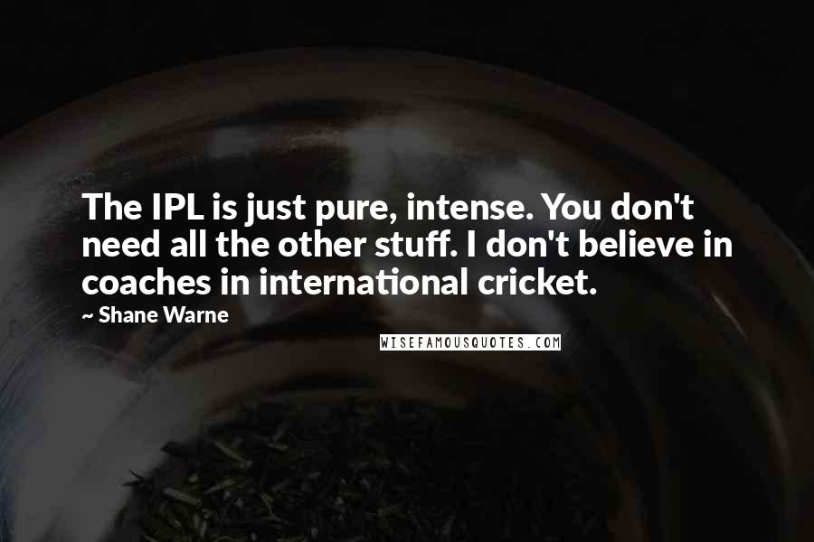 Shane Warne Quotes: The IPL is just pure, intense. You don't need all the other stuff. I don't believe in coaches in international cricket.
