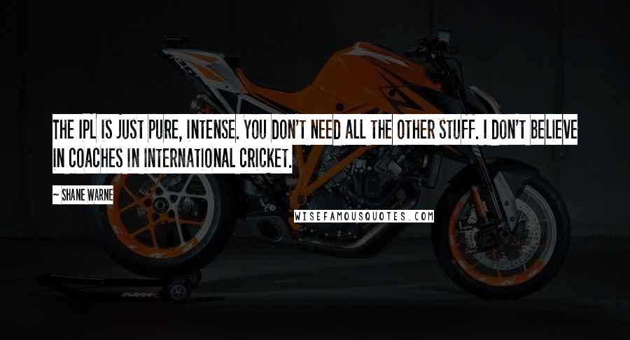 Shane Warne Quotes: The IPL is just pure, intense. You don't need all the other stuff. I don't believe in coaches in international cricket.
