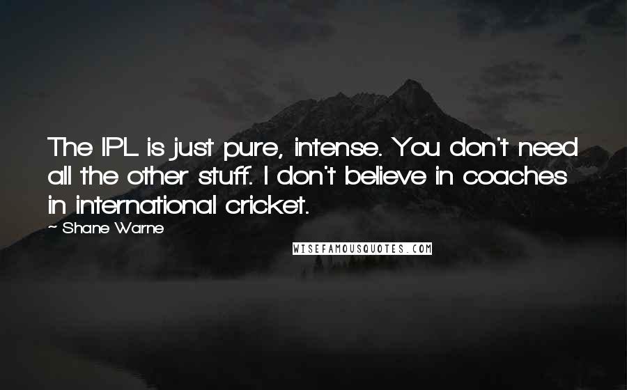 Shane Warne Quotes: The IPL is just pure, intense. You don't need all the other stuff. I don't believe in coaches in international cricket.
