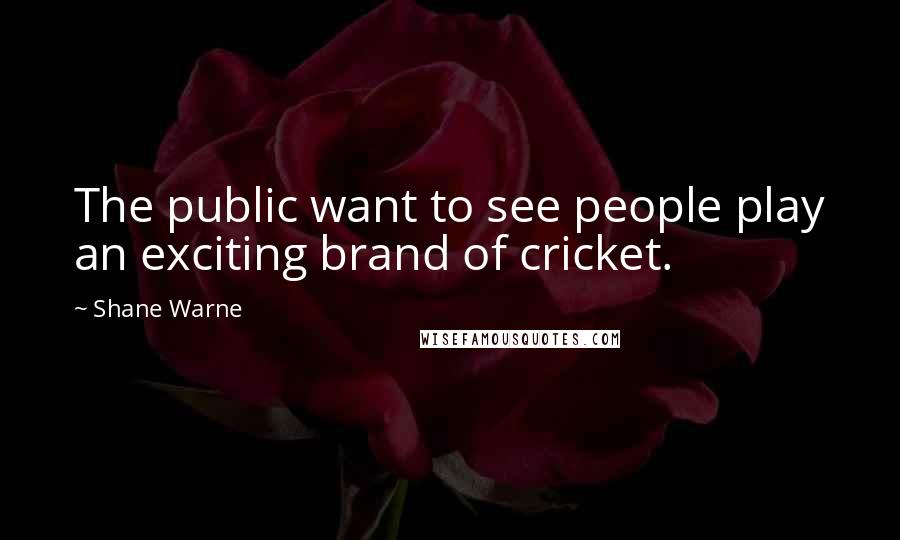 Shane Warne Quotes: The public want to see people play an exciting brand of cricket.