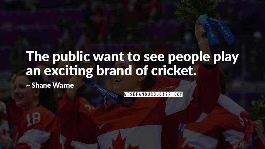 Shane Warne Quotes: The public want to see people play an exciting brand of cricket.